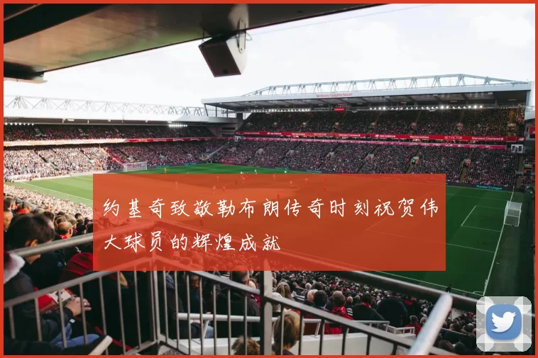 约基奇致敬勒布朗传奇时刻祝贺伟大球员的辉煌成就