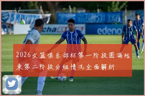 2026女篮俱乐部杯第一阶段圆满结束第二阶段分组情况全面解析