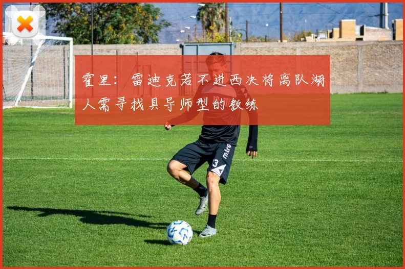 霍里：雷迪克若不进西决将离队湖人需寻找具导师型的教练
