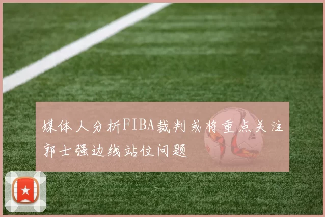 媒体人分析FIBA裁判或将重点关注郭士强边线站位问题