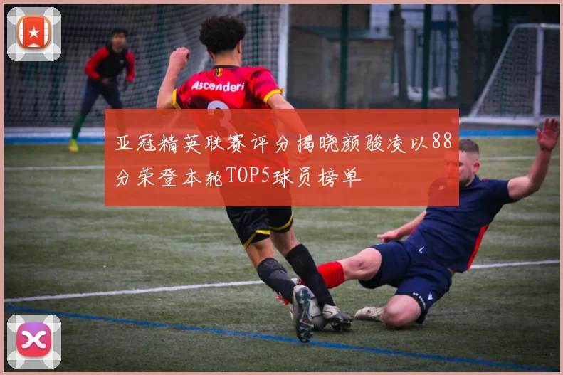 亚冠精英联赛评分揭晓颜骏凌以88分荣登本轮TOP5球员榜单