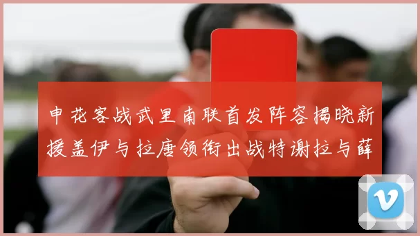 申花客战武里南联首发阵容揭晓新援盖伊与拉唐领衔出战特谢拉与薛庆浩同场竞技