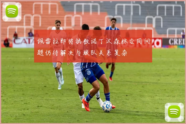 佩雷拉即将执教诺丁汉森林合同问题仍待解决与狼队关系复杂