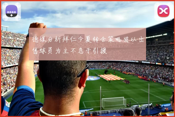 德媒分析拜仁今夏转会策略将以出售球员为主不急于引援