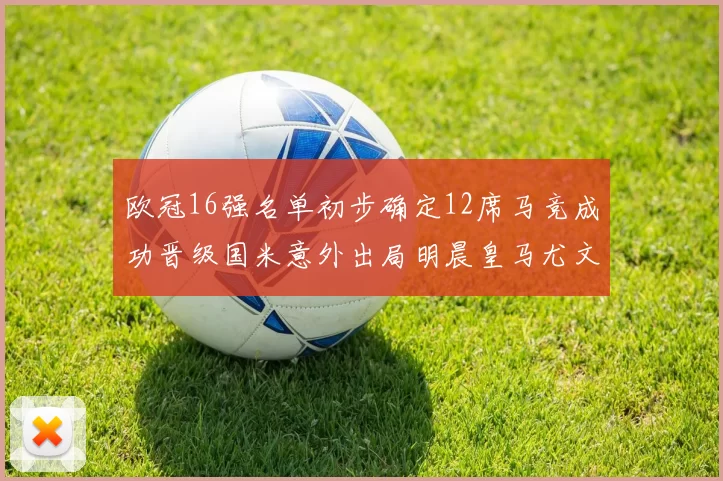欧冠16强名单初步确定12席马竞成功晋级国米意外出局明晨皇马尤文巴黎争夺晋级资格