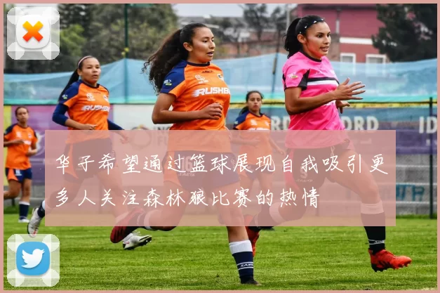 华子希望通过篮球展现自我吸引更多人关注森林狼比赛的热情