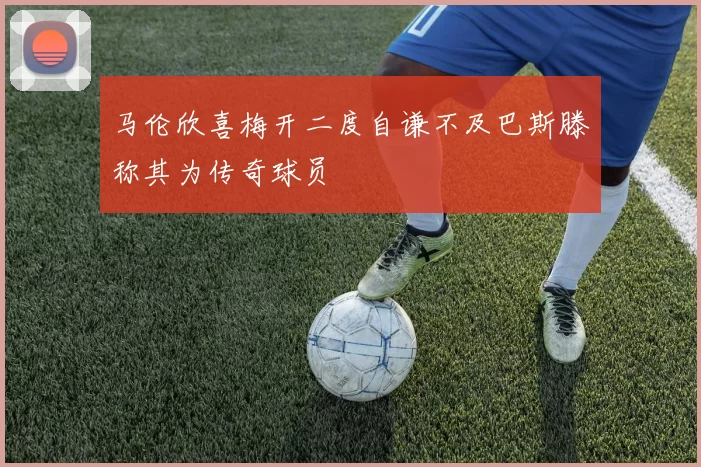 马伦欣喜梅开二度自谦不及巴斯滕称其为传奇球员
