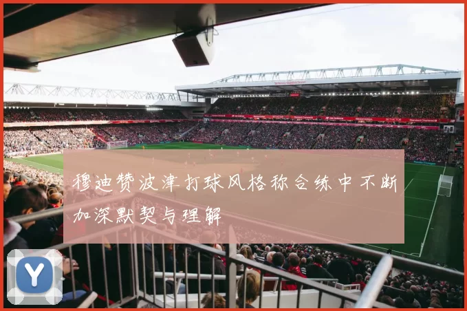 穆迪赞波津打球风格称合练中不断加深默契与理解
