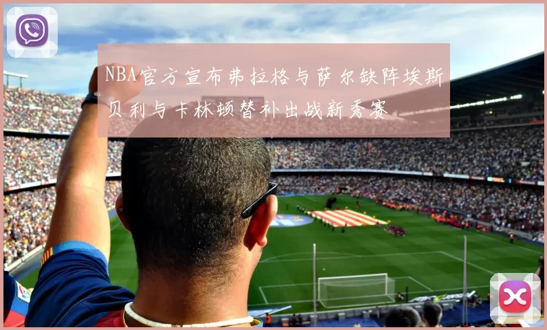 NBA官方宣布弗拉格与萨尔缺阵埃斯贝利与卡林顿替补出战新秀赛