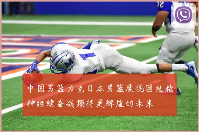 中国男篮力克日本男篮展现团结精神继续奋战期待更辉煌的未来