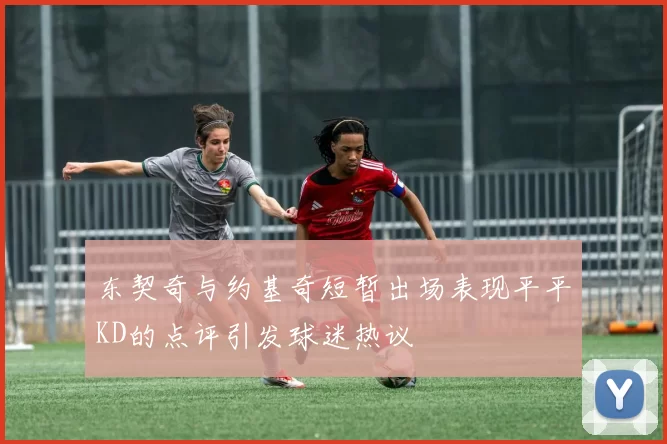 东契奇与约基奇短暂出场表现平平KD的点评引发球迷热议