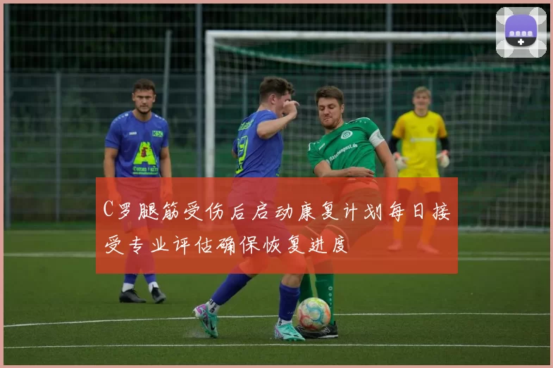 C罗腿筋受伤后启动康复计划每日接受专业评估确保恢复进度