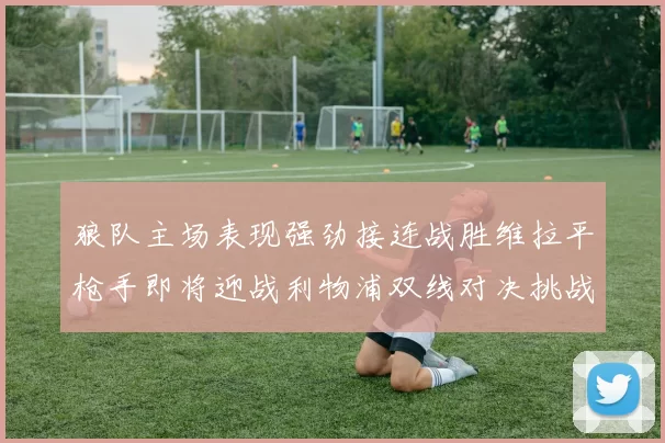 狼队主场表现强劲接连战胜维拉平枪手即将迎战利物浦双线对决挑战升级