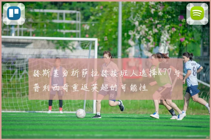 赫斯基分析萨拉赫接班人选择K77与普利西奇重返英超的可能性