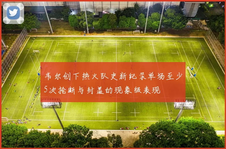 韦尔创下热火队史新纪录单场至少5次抢断与封盖的现象级表现
