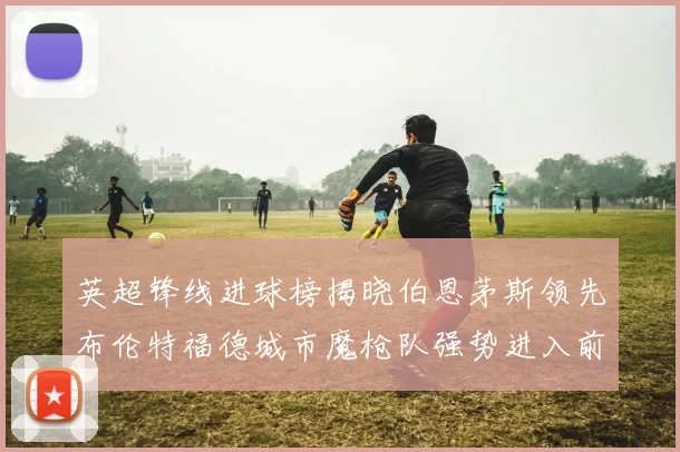 英超锋线进球榜揭晓伯恩茅斯领先布伦特福德城市魔枪队强势进入前六