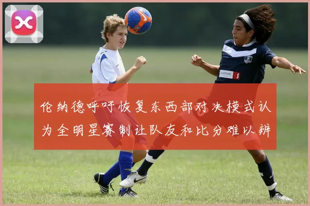 伦纳德呼吁恢复东西部对决模式认为全明星赛制让队友和比分难以辨认