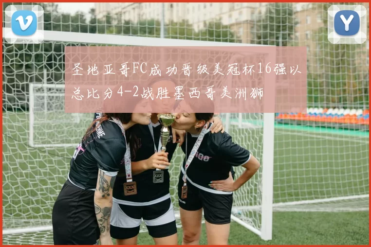 圣地亚哥FC成功晋级美冠杯16强以总比分4-2战胜墨西哥美洲狮