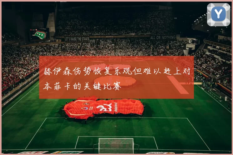 赫伊森伤势恢复乐观但难以赶上对本菲卡的关键比赛