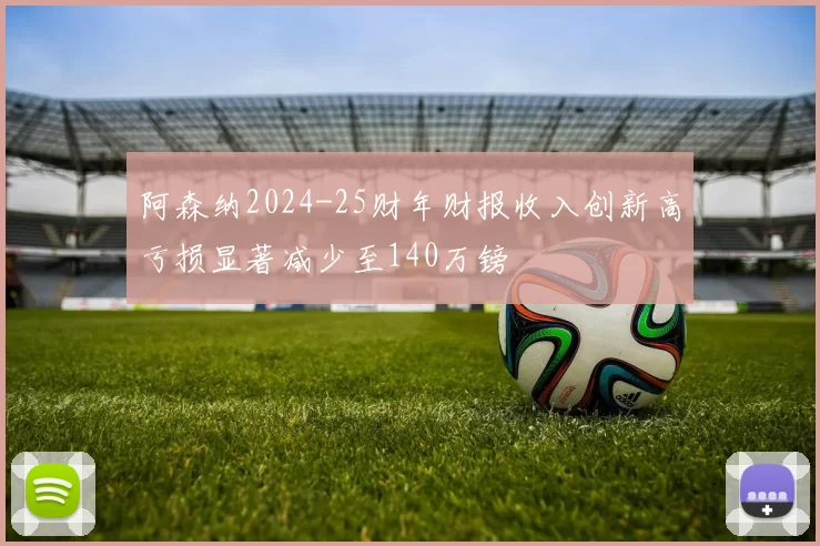 阿森纳2024-25财年财报收入创新高亏损显著减少至140万镑