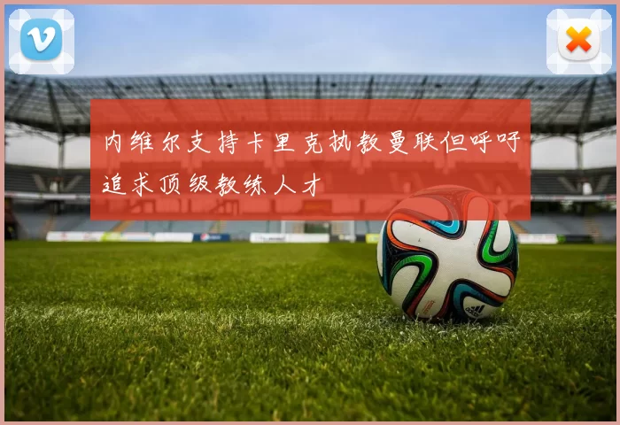 内维尔支持卡里克执教曼联但呼吁追求顶级教练人才