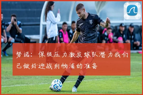 努诺：保级压力激发球队潜力我们已做好迎战利物浦的准备