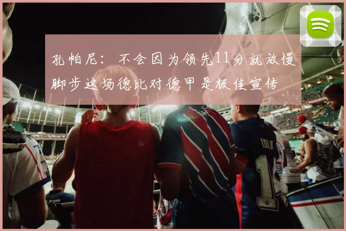 孔帕尼：不会因为领先11分就放慢脚步这场德比对德甲是极佳宣传
