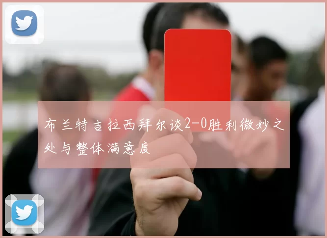 布兰特吉拉西拜尔谈2-0胜利微妙之处与整体满意度