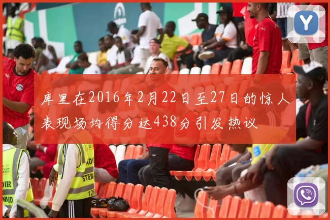库里在2016年2月22日至27日的惊人表现场均得分达438分引发热议