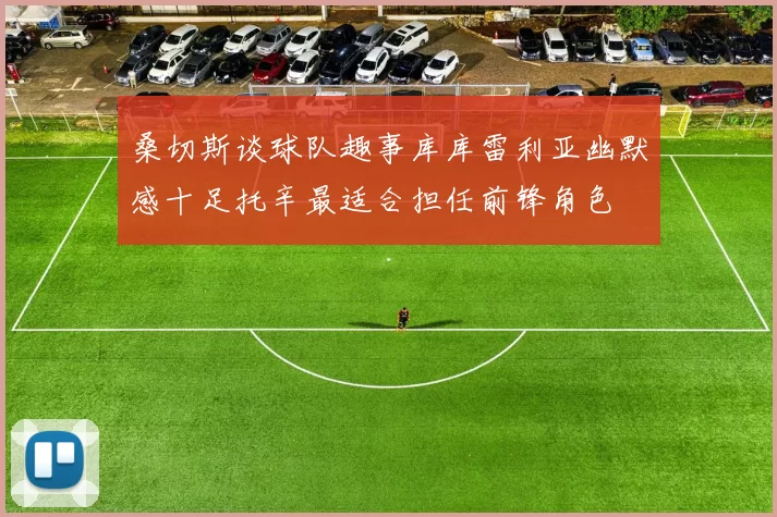 桑切斯谈球队趣事库库雷利亚幽默感十足托辛最适合担任前锋角色
