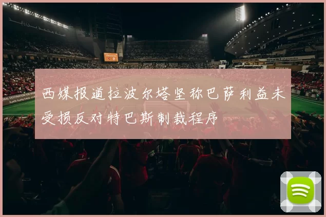 西媒报道拉波尔塔坚称巴萨利益未受损反对特巴斯制裁程序